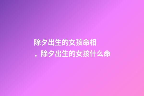 除夕出生的女孩命相，除夕出生的女孩什么命